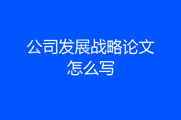 公司发展战略论文怎么写