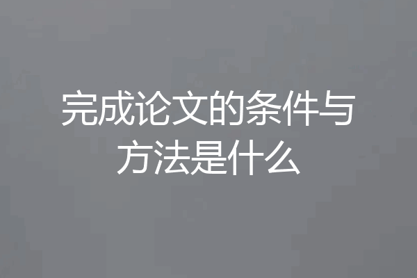 完成论文的条件与方法是什么