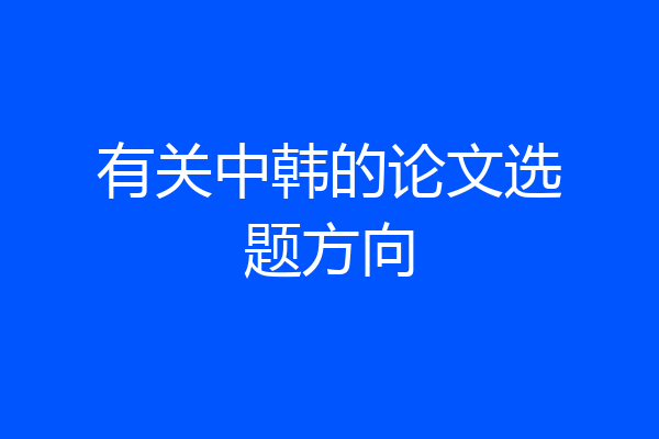 有关中韩的论文选题方向