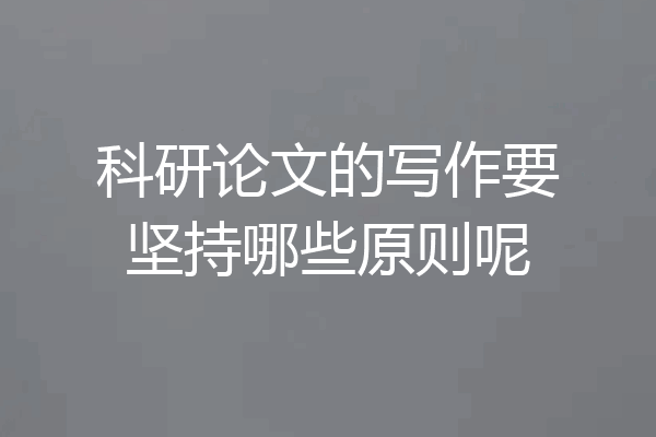科研论文的写作要坚持哪些原则呢