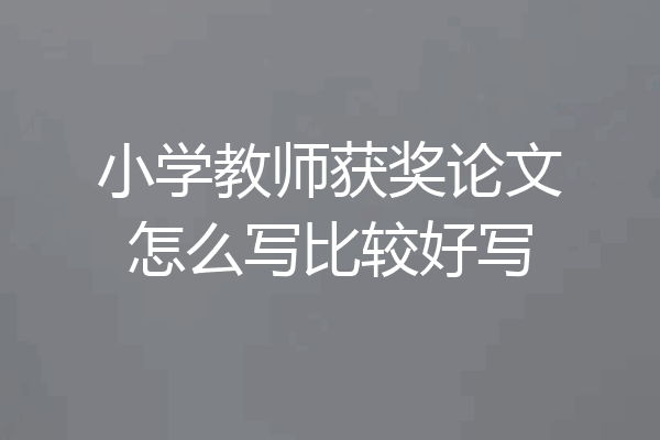 小学教师获奖论文怎么写比较好写