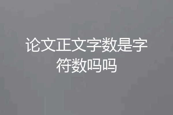 论文正文字数是字符数吗吗