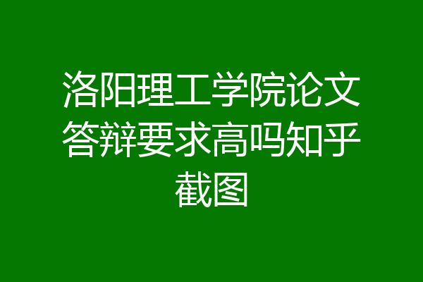 洛阳理工学院论文答辩要求高吗知乎截图