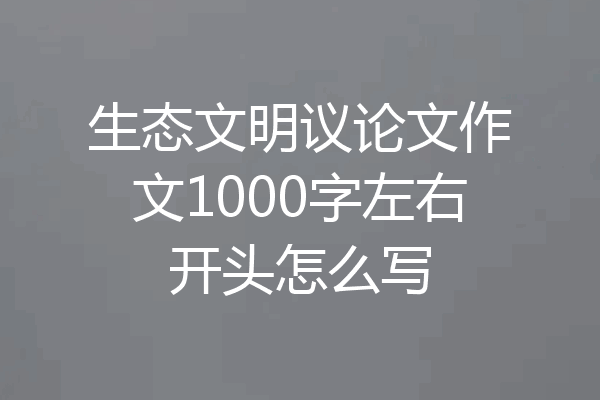 生态文明议论文作文1000字左右开头怎么写