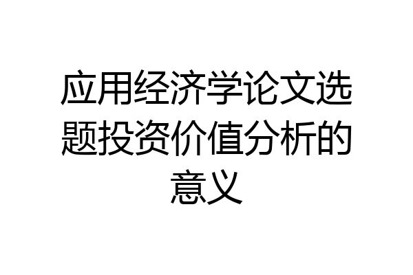 应用经济学论文选题投资价值分析的意义