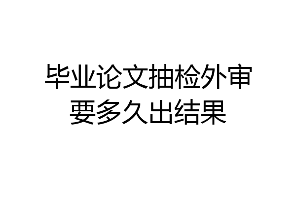 毕业论文抽检外审要多久出结果