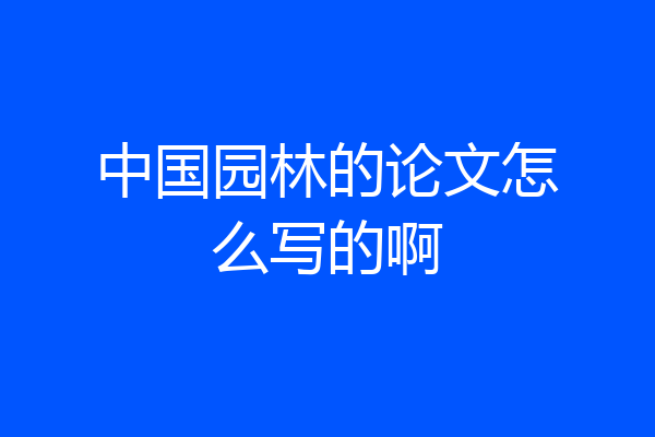 中国园林的论文怎么写的啊