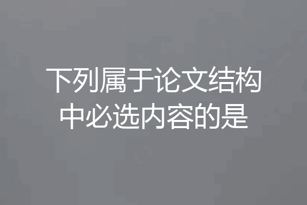 下列属于论文结构中必选内容的是