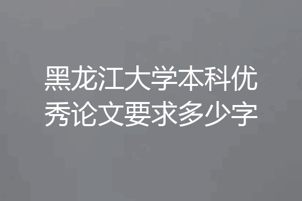 黑龙江大学本科优秀论文要求多少字