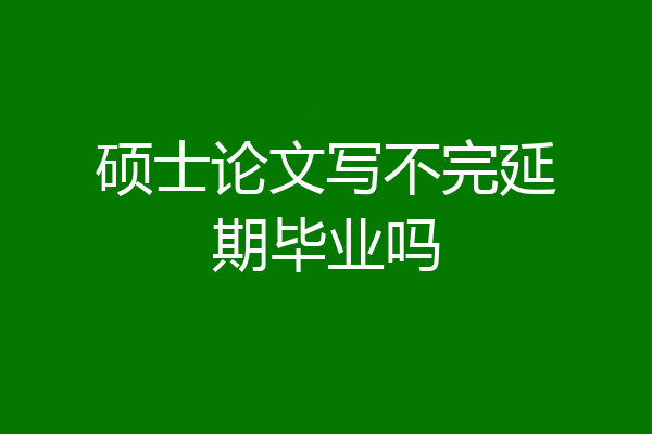 硕士论文写不完延期毕业吗