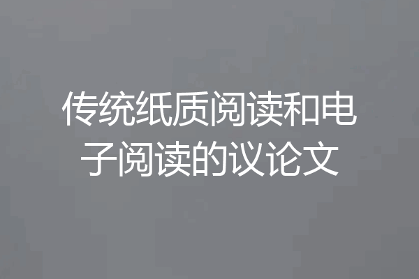 传统纸质阅读和电子阅读的议论文