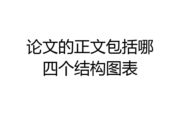 论文的正文包括哪四个结构图表