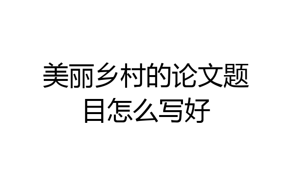 美丽乡村的论文题目怎么写好