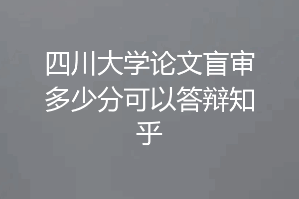 四川大学论文盲审多少分可以答辩知乎