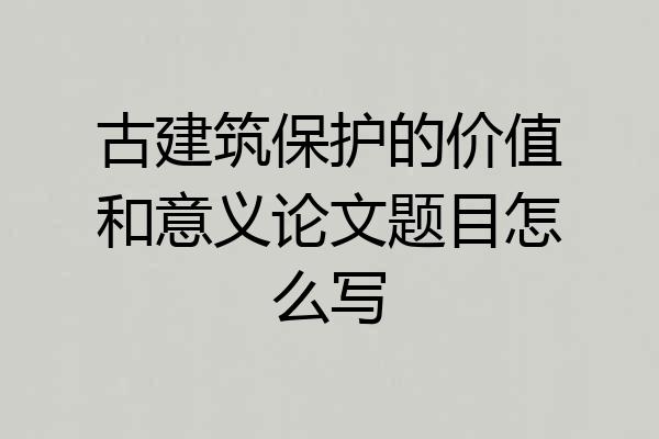 古建筑保护的价值和意义论文题目怎么写