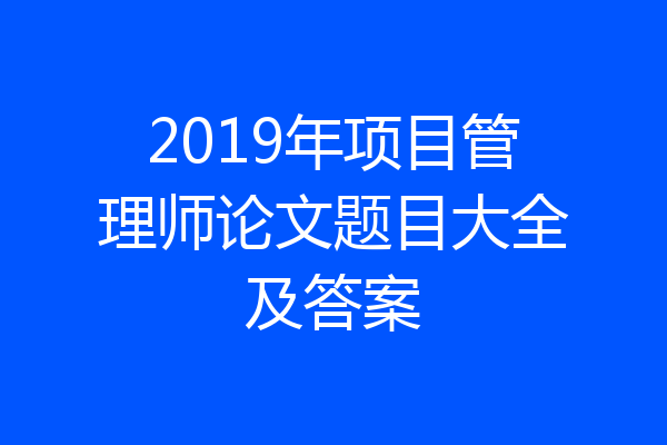 2019年项目管理师论文题目大全及答案
