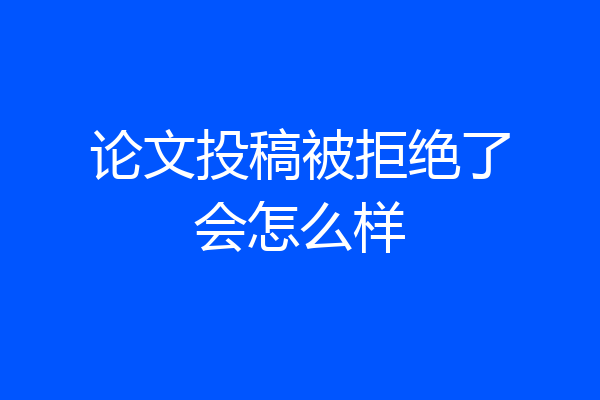 论文投稿被拒绝了会怎么样