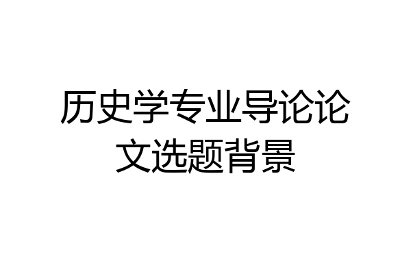 历史学专业导论论文选题背景