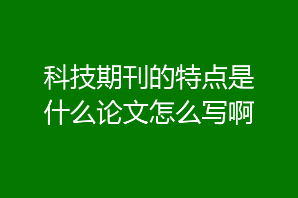 科技期刊的特点是什么论文怎么写啊