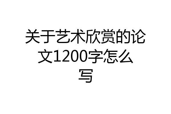 关于艺术欣赏的论文1200字怎么写