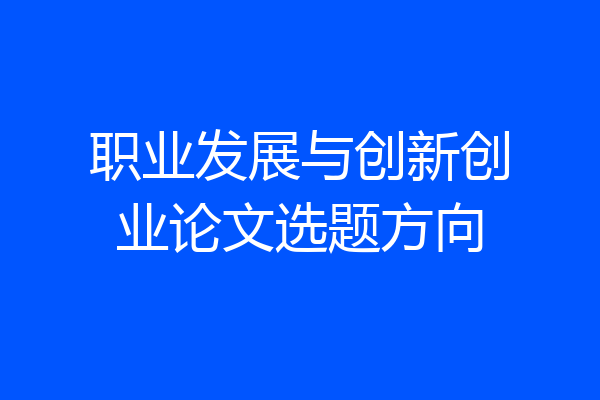 职业发展与创新创业论文选题方向