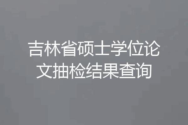 吉林省硕士学位论文抽检结果查询