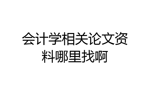 会计学相关论文资料哪里找啊