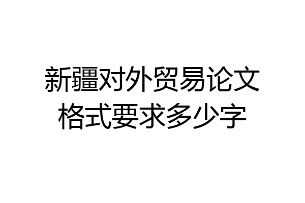 新疆对外贸易论文格式要求多少字