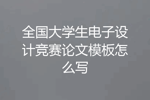 全国大学生电子设计竞赛论文模板怎么写