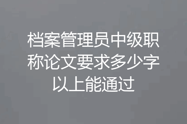档案管理员中级职称论文要求多少字以上能通过