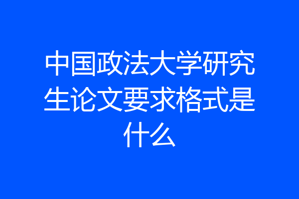 中国政法大学研究生论文要求格式是什么