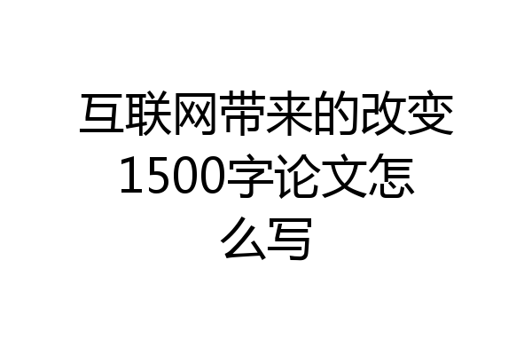 互联网带来的改变1500字论文怎么写