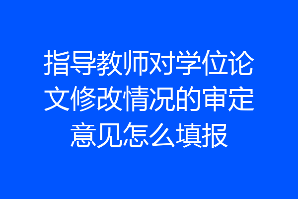 指导教师对学位论文修改情况的审定意见怎么填报