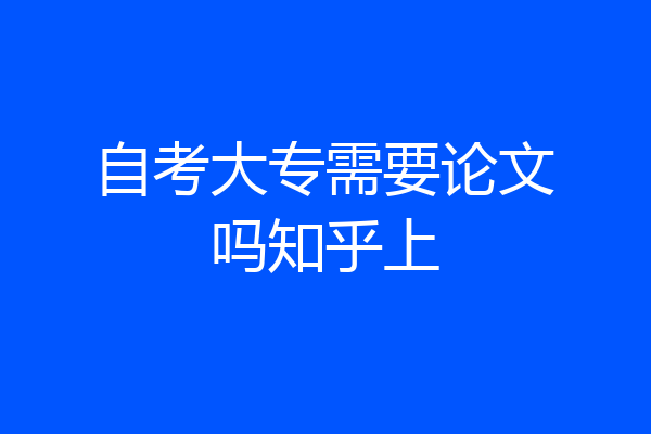 自考大专需要论文吗知乎上