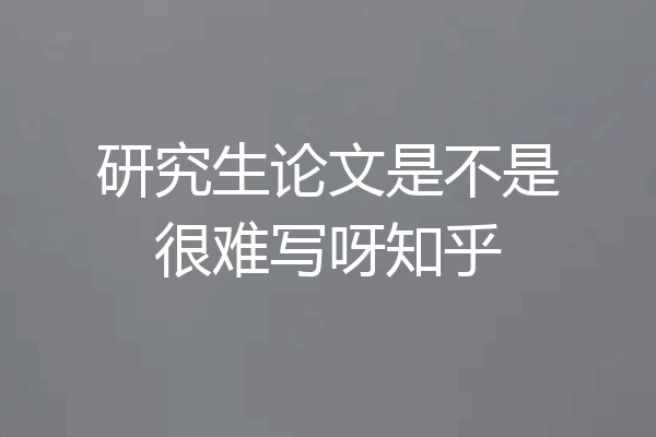 研究生论文是不是很难写呀知乎