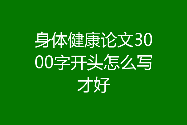 身体健康论文3000字开头怎么写才好