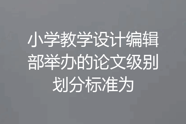 小学教学设计编辑部举办的论文级别划分标准为