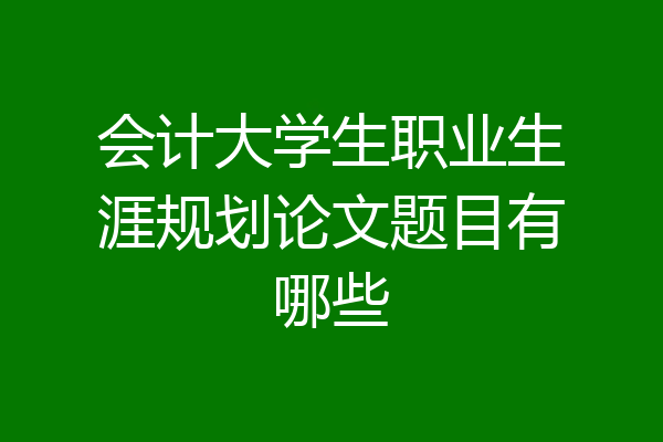 会计大学生职业生涯规划论文题目有哪些