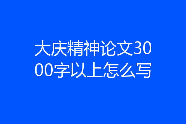 大庆精神论文3000字以上怎么写