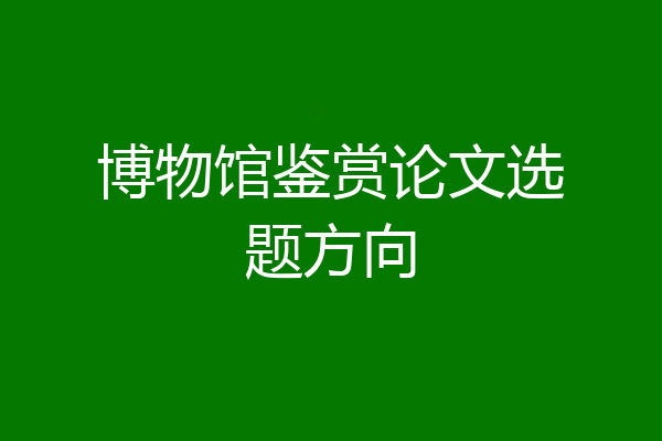 博物馆鉴赏论文选题方向