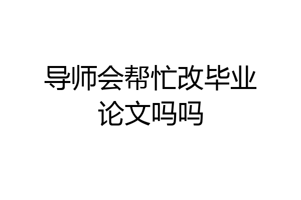 导师会帮忙改毕业论文吗吗