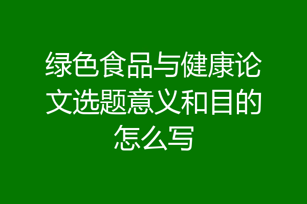 绿色食品与健康论文选题意义和目的怎么写