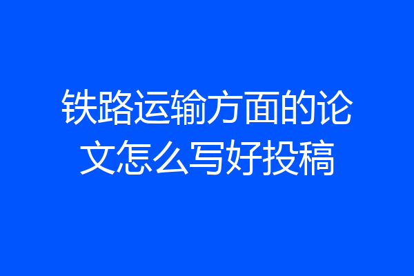 铁路运输方面的论文怎么写好投稿