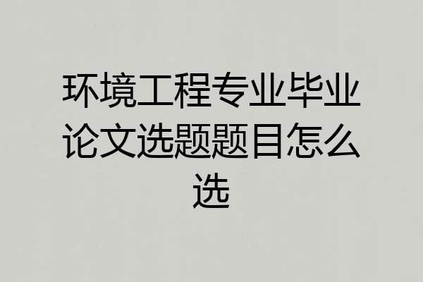 环境工程专业毕业论文选题题目怎么选