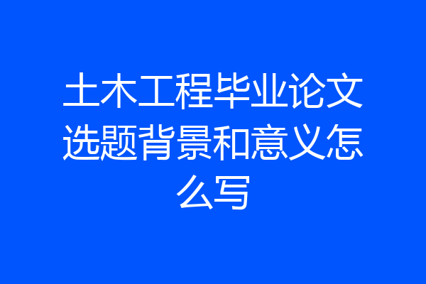 土木工程毕业论文选题背景和意义怎么写