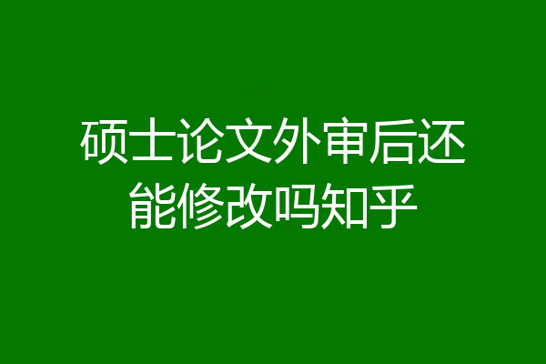硕士论文外审后还能修改吗知乎