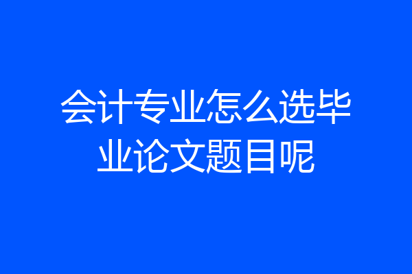 会计专业怎么选毕业论文题目呢