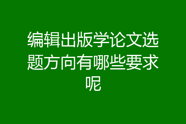 编辑出版学论文选题方向有哪些要求呢