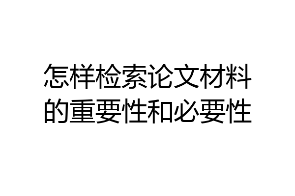 怎样检索论文材料的重要性和必要性