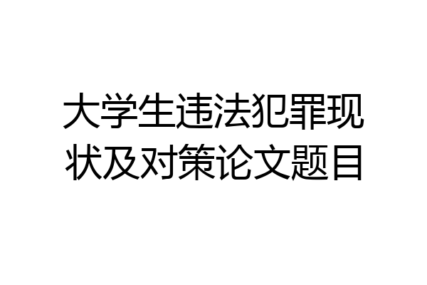 大学生违法犯罪现状及对策论文题目
